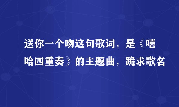 送你一个吻这句歌词，是《嘻哈四重奏》的主题曲，跪求歌名