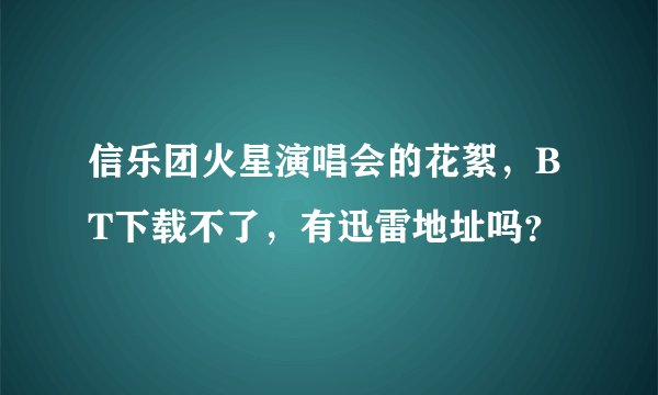信乐团火星演唱会的花絮，BT下载不了，有迅雷地址吗？