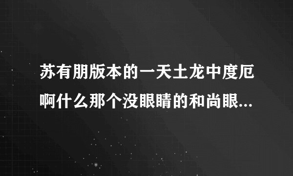 苏有朋版本的一天土龙中度厄啊什么那个没眼睛的和尚眼睛是谁弄没的谢谢