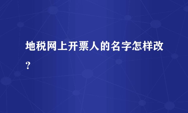 地税网上开票人的名字怎样改？