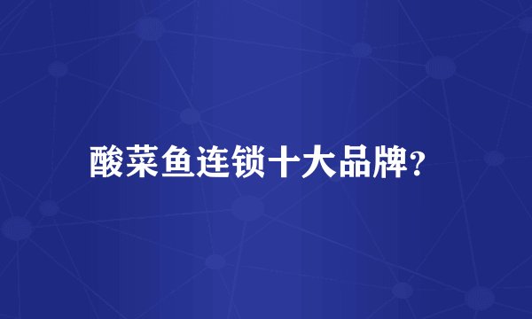 酸菜鱼连锁十大品牌？