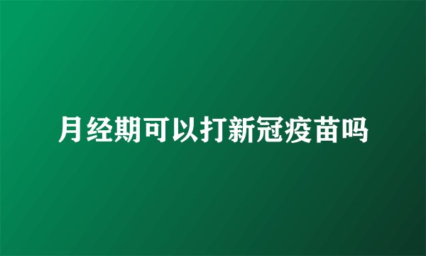 月经期可以打新冠疫苗吗