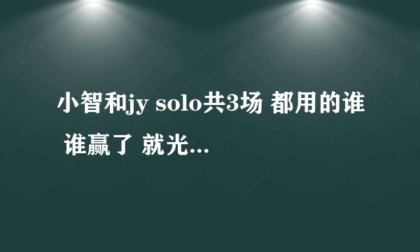 小智和jy solo共3场 都用的谁 谁赢了 就光棍节才solo那把 不是很久以前的3c