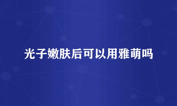 光子嫩肤后可以用雅萌吗