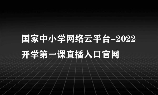 国家中小学网络云平台-2022开学第一课直播入口官网