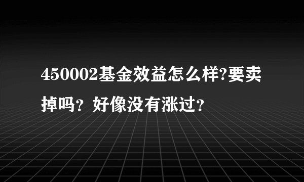 450002基金效益怎么样?要卖掉吗？好像没有涨过？