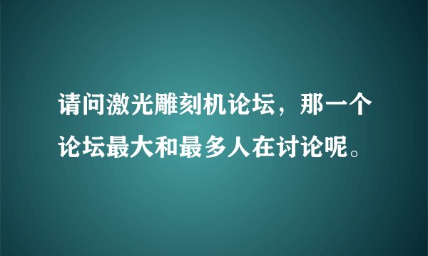 请问激光雕刻机论坛，那一个论坛最大和最多人在讨论呢。