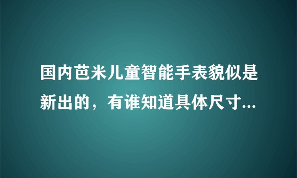 国内芭米儿童智能手表貌似是新出的，有谁知道具体尺寸大小吗？