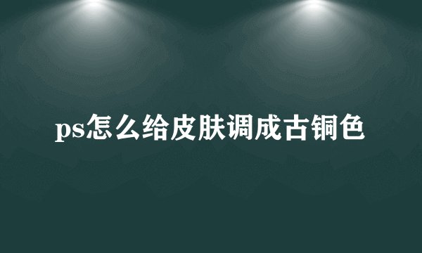 ps怎么给皮肤调成古铜色