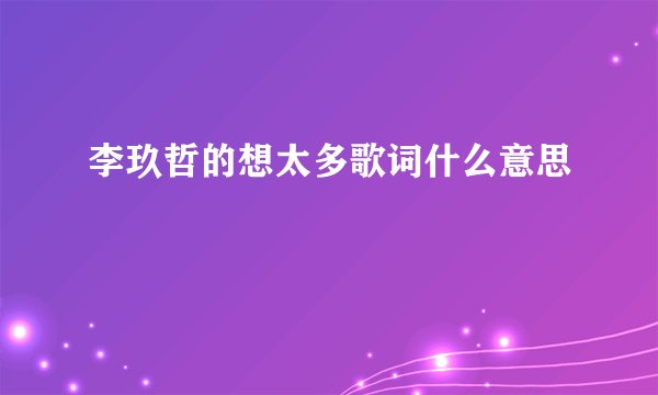 李玖哲的想太多歌词什么意思