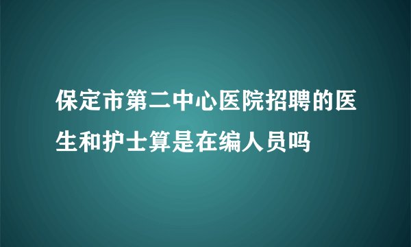 保定市第二中心医院招聘的医生和护士算是在编人员吗