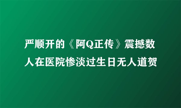 严顺开的《阿Q正传》震撼数人在医院惨淡过生日无人道贺