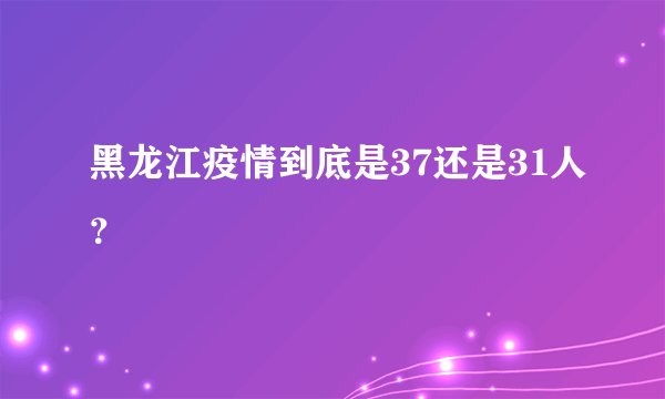 黑龙江疫情到底是37还是31人？