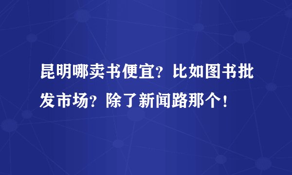 昆明哪卖书便宜？比如图书批发市场？除了新闻路那个！