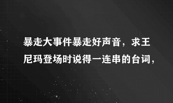 暴走大事件暴走好声音，求王尼玛登场时说得一连串的台词，