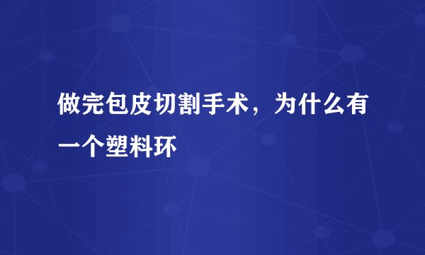 做完包皮切割手术，为什么有一个塑料环