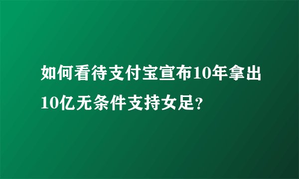 如何看待支付宝宣布10年拿出10亿无条件支持女足？