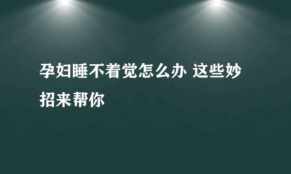 孕妇睡不着觉怎么办 这些妙招来帮你