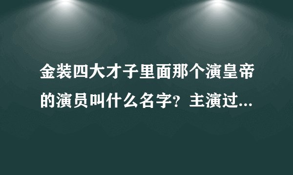金装四大才子里面那个演皇帝的演员叫什么名字？主演过什么电视剧？