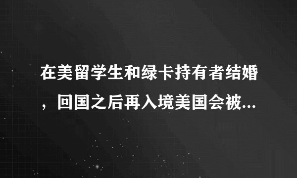 在美留学生和绿卡持有者结婚，回国之后再入境美国会被拒签吗？