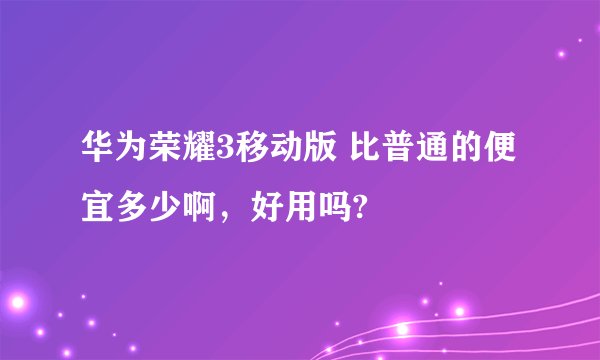 华为荣耀3移动版 比普通的便宜多少啊，好用吗?