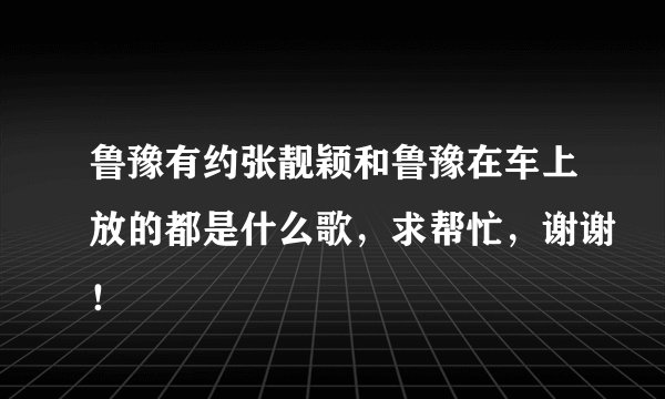 鲁豫有约张靓颖和鲁豫在车上放的都是什么歌，求帮忙，谢谢！