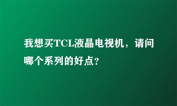 我想买TCL液晶电视机，请问哪个系列的好点？