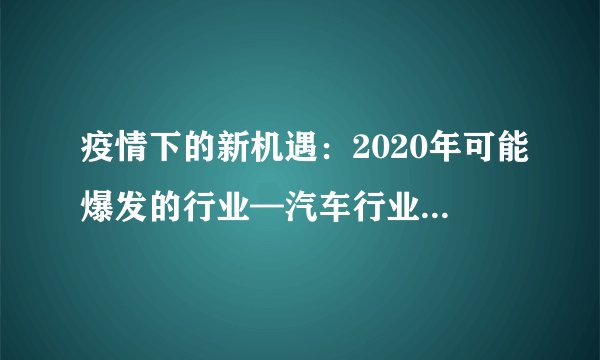 疫情下的新机遇：2020年可能爆发的行业—汽车行业发展现状与前景分析
