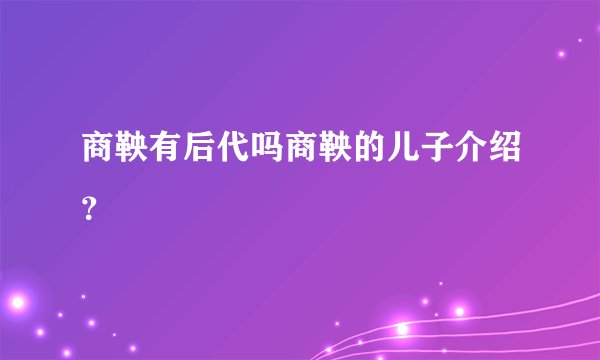 商鞅有后代吗商鞅的儿子介绍？