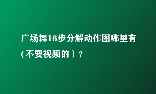 广场舞16步分解动作图哪里有(不要视频的）？