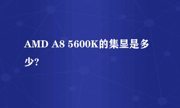 AMD A8 5600K的集显是多少?