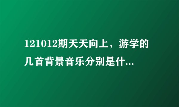 121012期天天向上，游学的几首背景音乐分别是什么，英文的歌曲，很好听啊？