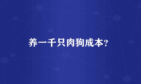 养一千只肉狗成本？