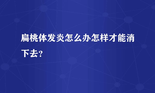 扁桃体发炎怎么办怎样才能消下去？
