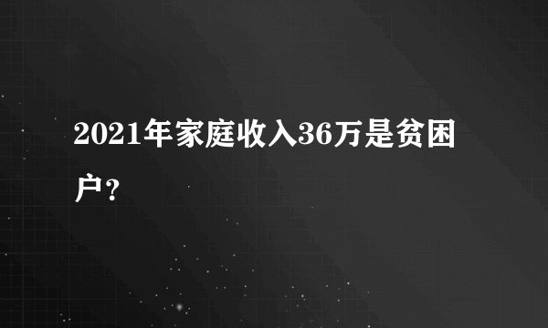 2021年家庭收入36万是贫困户？
