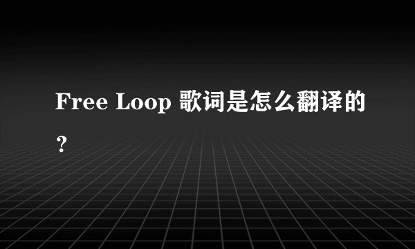 Free Loop 歌词是怎么翻译的？