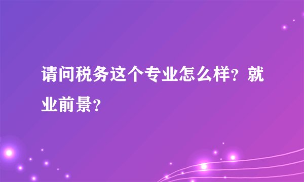 请问税务这个专业怎么样？就业前景？