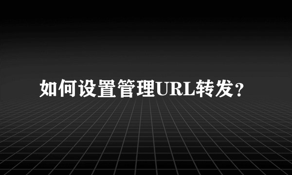 如何设置管理URL转发？