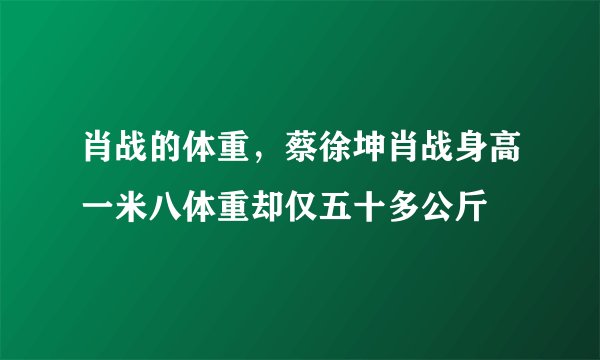 肖战的体重，蔡徐坤肖战身高一米八体重却仅五十多公斤
