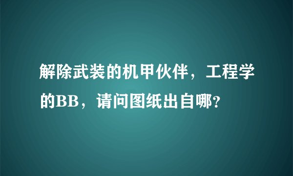 解除武装的机甲伙伴，工程学的BB，请问图纸出自哪？