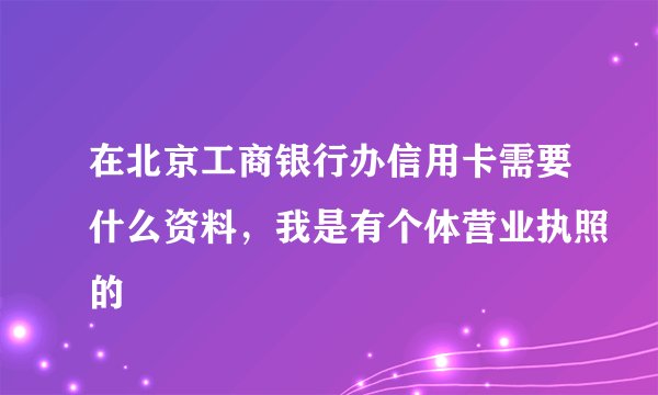 在北京工商银行办信用卡需要什么资料，我是有个体营业执照的
