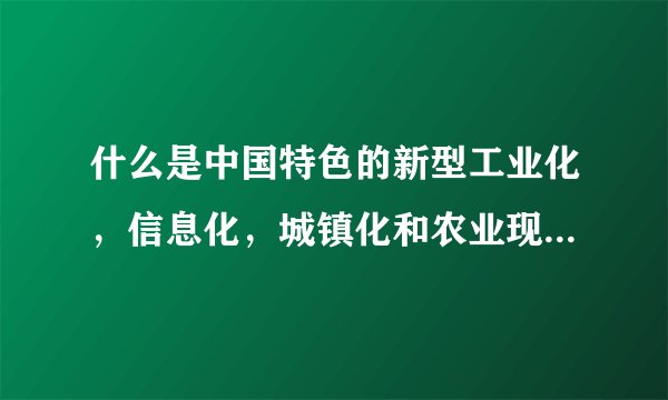 什么是中国特色的新型工业化，信息化，城镇化和农业现代化道路