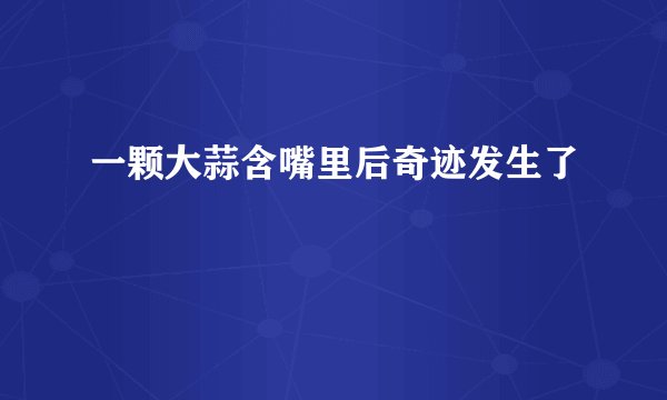 一颗大蒜含嘴里后奇迹发生了