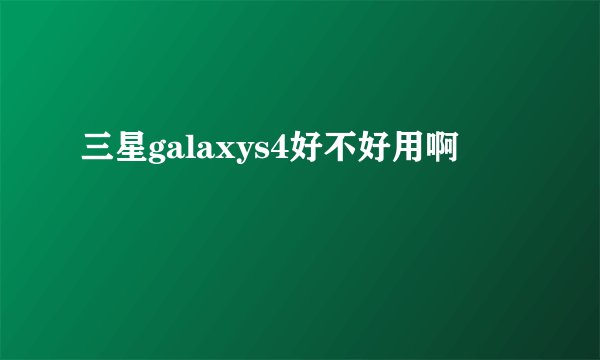 三星galaxys4好不好用啊
