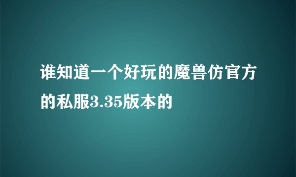 谁知道一个好玩的魔兽仿官方的私服3.35版本的