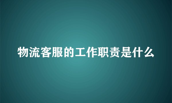 物流客服的工作职责是什么