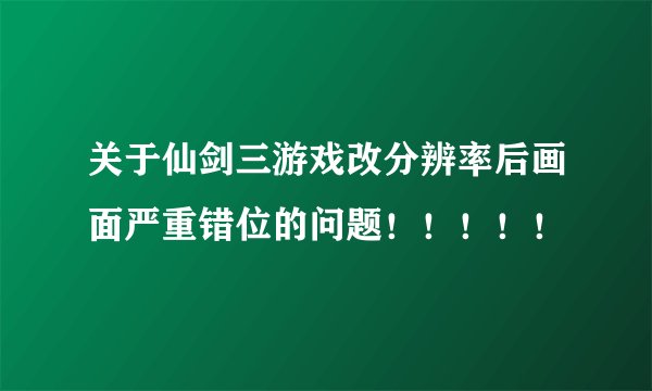 关于仙剑三游戏改分辨率后画面严重错位的问题！！！！！