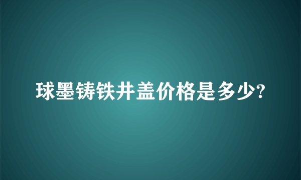 球墨铸铁井盖价格是多少?