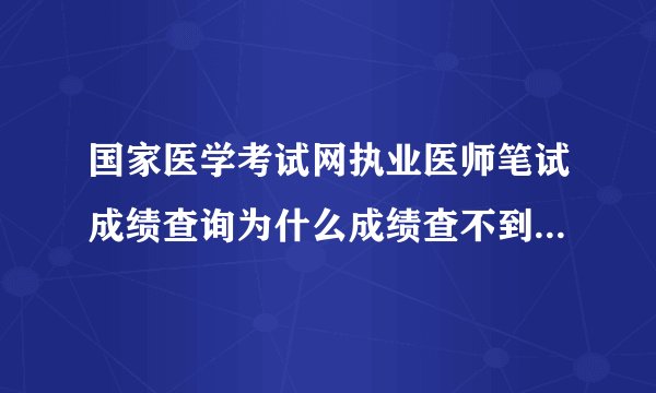 国家医学考试网执业医师笔试成绩查询为什么成绩查不到在网也上？