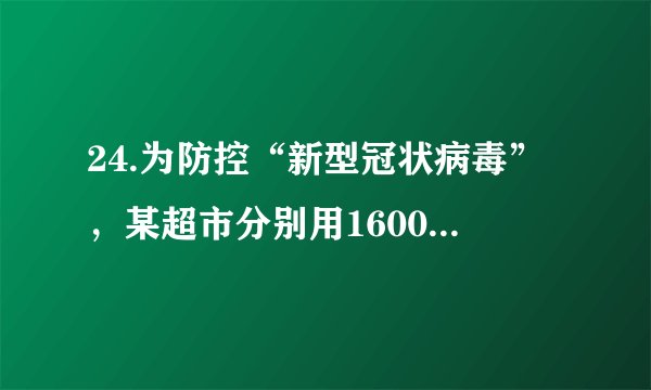 24.为防控“新型冠状病毒”，某超市分别用1600元、6000元购进两批防护口罩，第二批防护口罩每个进货价格比第一批贵2元，购进的数量是第一批的3倍.（1）第一批口罩进货单价多少元？（2）若这两次购进防护口罩过程中所产生其他费用不少于600元，那么该超市这两批防护口罩的平均购进单价至少为多少元？